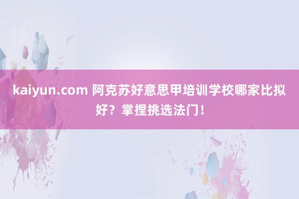 kaiyun.com 阿克苏好意思甲培训学校哪家比拟好？掌捏挑选法门！