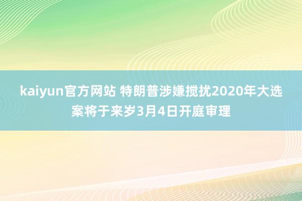 kaiyun官方网站 特朗普涉嫌搅扰2020年大选案将于来岁3月4日开庭审理