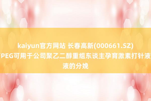 kaiyun官方网站 长春高新(000661.SZ)：自产PEG可用于公司聚乙二醇重组东谈主孕育激素打针液的分娩