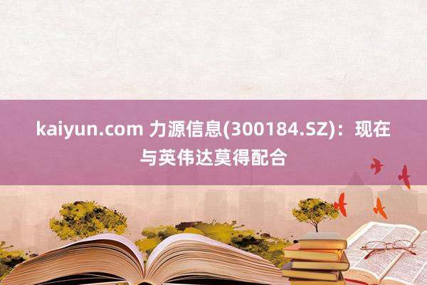 kaiyun.com 力源信息(300184.SZ)：现在与英伟达莫得配合