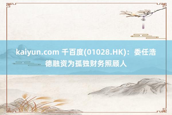 kaiyun.com 千百度(01028.HK)：委任浩德融资为孤独财务照顾人