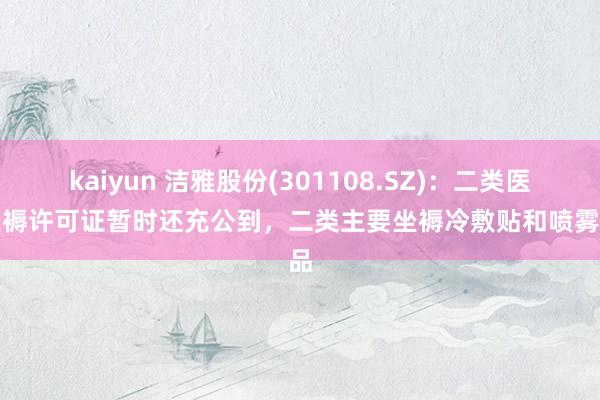 kaiyun 洁雅股份(301108.SZ)：二类医疗坐褥许可证暂时还充公到，二类主要坐褥冷敷贴和喷雾居品