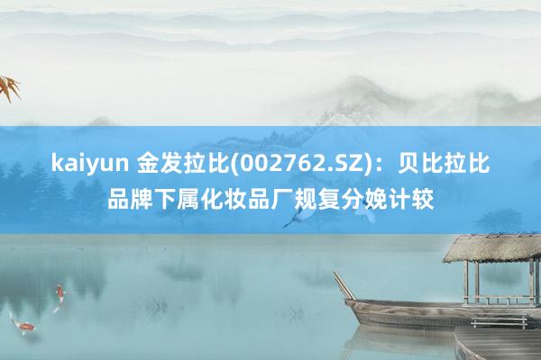 kaiyun 金发拉比(002762.SZ)：贝比拉比品牌下属化妆品厂规复分娩计较