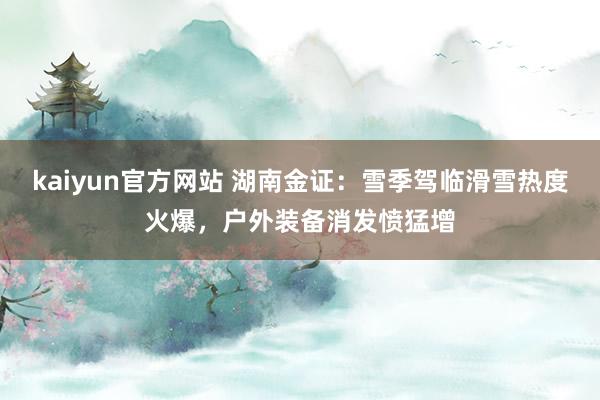 kaiyun官方网站 湖南金证：雪季驾临滑雪热度火爆，户外装备消发愤猛增