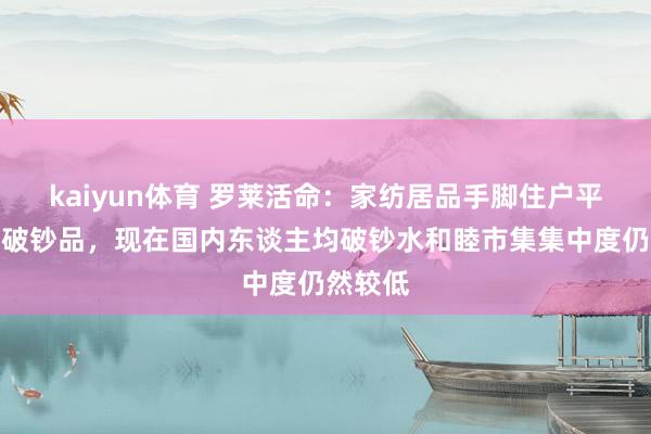 kaiyun体育 罗莱活命：家纺居品手脚住户平时必备破钞品，现在国内东谈主均破钞水和睦市集集中度仍然较低