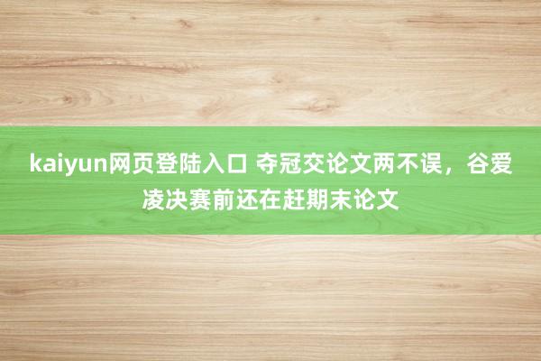 kaiyun网页登陆入口 夺冠交论文两不误，谷爱凌决赛前还在赶期末论文