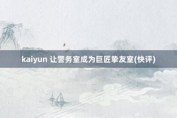 kaiyun 让警务室成为巨匠挚友室(快评)