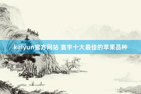 kaiyun官方网站 寰宇十大最佳的苹果品种