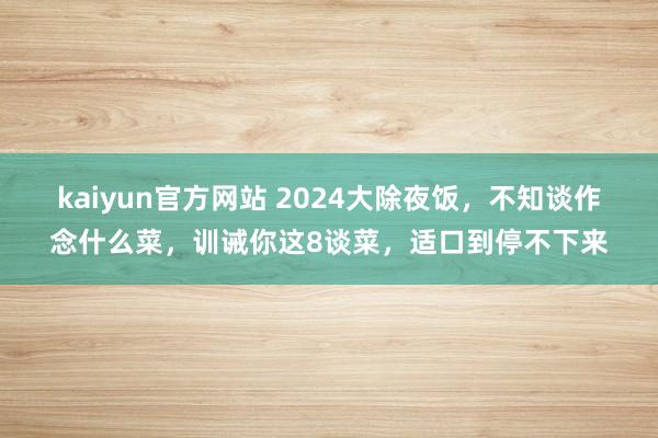 kaiyun官方网站 2024大除夜饭，不知谈作念什么菜，训诫你这8谈菜，适口到停不下来