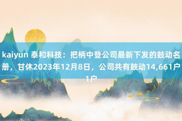 kaiyun 泰和科技：把柄中登公司最新下发的鼓动名册，甘休2023年12月8日，公司共有鼓动14,661户