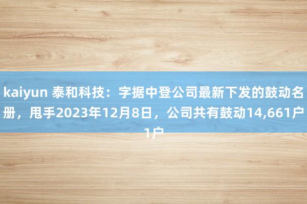 kaiyun 泰和科技：字据中登公司最新下发的鼓动名册，甩手2023年12月8日，公司共有鼓动14,661户