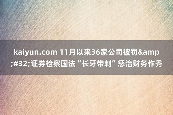 kaiyun.com 11月以来36家公司被罚&#32;证券检察国法“长牙带刺”惩治财务作秀