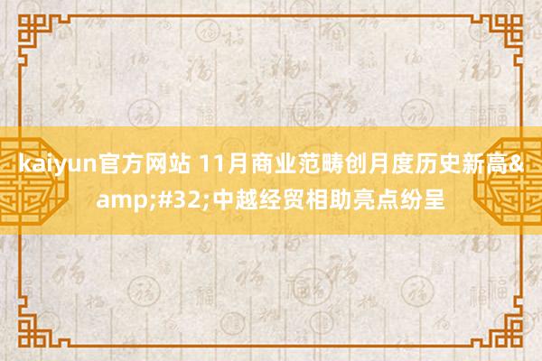 kaiyun官方网站 11月商业范畴创月度历史新高&#32;中越经贸相助亮点纷呈