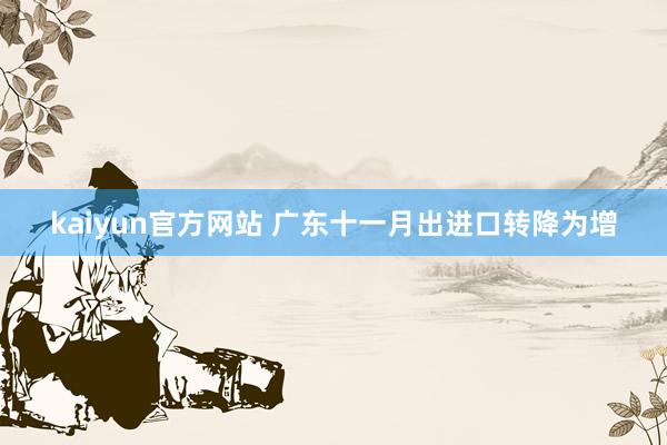 kaiyun官方网站 广东十一月出进口转降为增