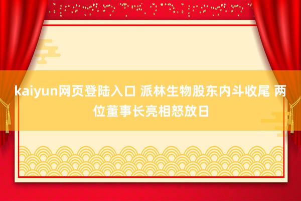 kaiyun网页登陆入口 派林生物股东内斗收尾 两位董事长亮相怒放日