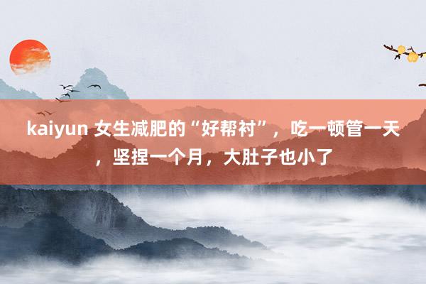 kaiyun 女生减肥的“好帮衬”，吃一顿管一天，坚捏一个月，大肚子也小了