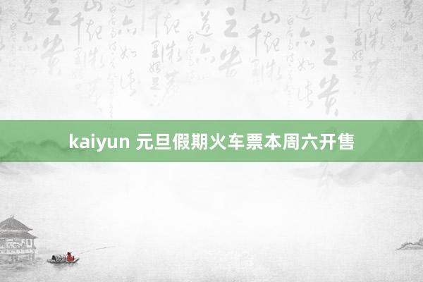 kaiyun 元旦假期火车票本周六开售