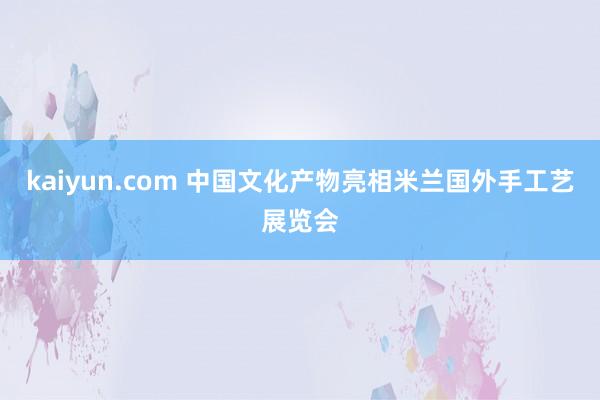 kaiyun.com 中国文化产物亮相米兰国外手工艺展览会