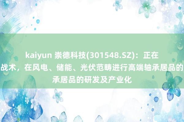 kaiyun 崇德科技(301548.SZ)：正在围绕国度动力战术，在风电、储能、光伏范畴进行高端轴承居品的研发及产业化