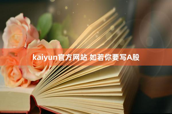 kaiyun官方网站 如若你要写A股