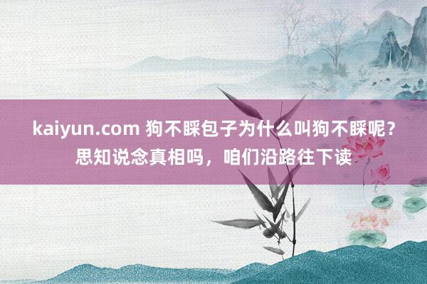 kaiyun.com 狗不睬包子为什么叫狗不睬呢？思知说念真相吗，咱们沿路往下读