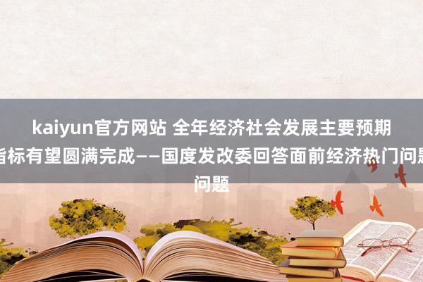 kaiyun官方网站 全年经济社会发展主要预期指标有望圆满完成——国度发改委回答面前经济热门问题