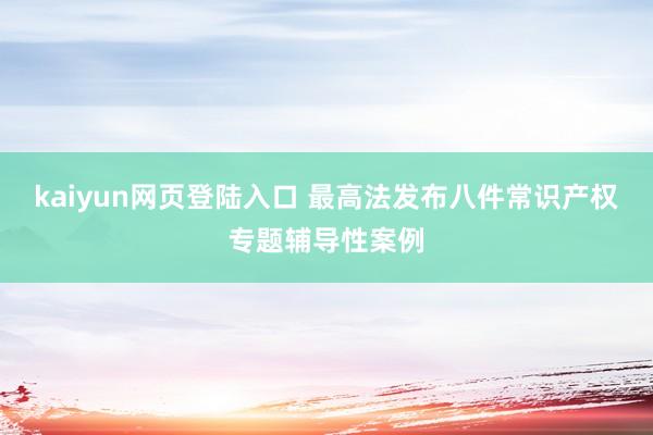 kaiyun网页登陆入口 最高法发布八件常识产权专题辅导性案例