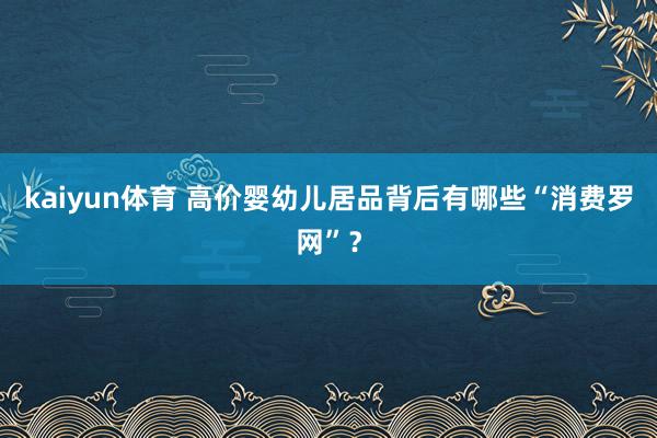 kaiyun体育 高价婴幼儿居品背后有哪些“消费罗网”？