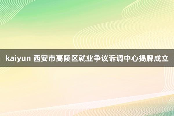 kaiyun 西安市高陵区就业争议诉调中心揭牌成立