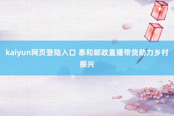 kaiyun网页登陆入口 泰和邮政直播带货助力乡村振兴