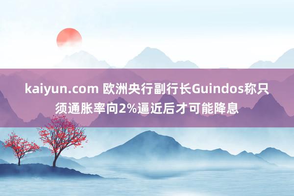 kaiyun.com 欧洲央行副行长Guindos称只须通胀率向2%逼近后才可能降息