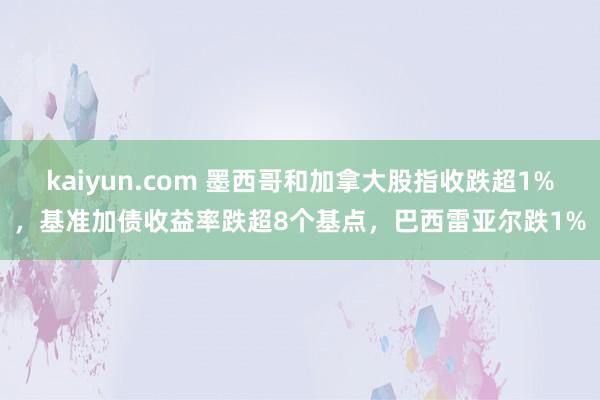 kaiyun.com 墨西哥和加拿大股指收跌超1%，基准加债收益率跌超8个基点，巴西雷亚尔跌1%