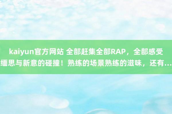 kaiyun官方网站 全部赶集全部RAP，全部感受缅思与新意的碰撞！熟练的场景熟练的滋味，还有...