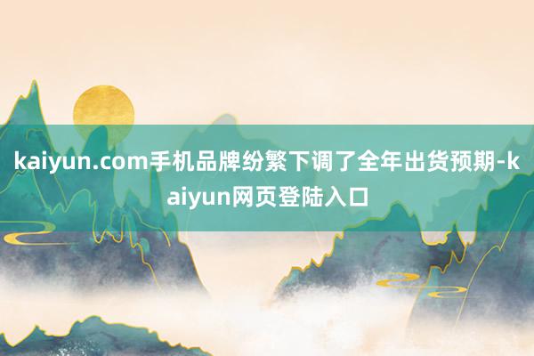 kaiyun.com手机品牌纷繁下调了全年出货预期-kaiyun网页登陆入口