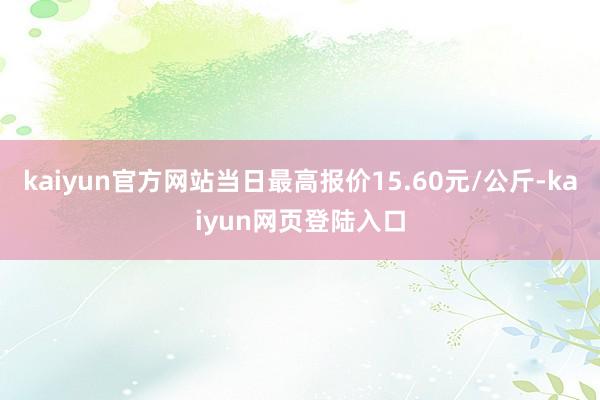 kaiyun官方网站当日最高报价15.60元/公斤-kaiyun网页登陆入口