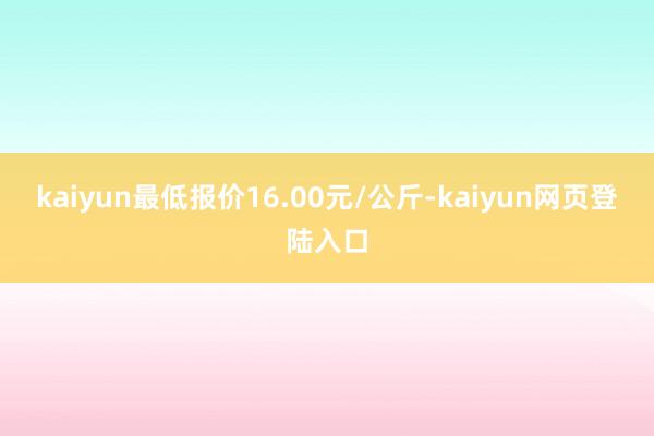 kaiyun最低报价16.00元/公斤-kaiyun网页登陆入口