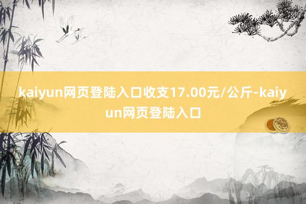 kaiyun网页登陆入口收支17.00元/公斤-kaiyun网页登陆入口