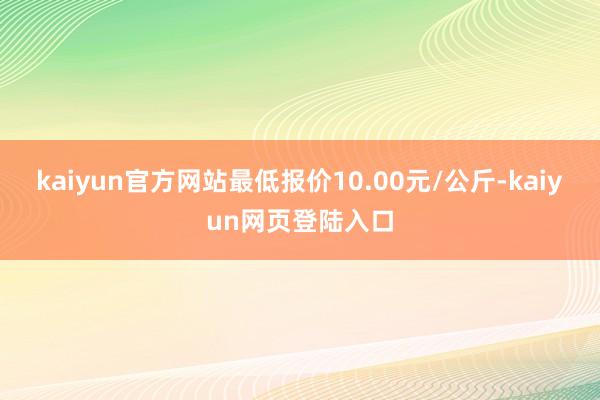 kaiyun官方网站最低报价10.00元/公斤-kaiyun网页登陆入口