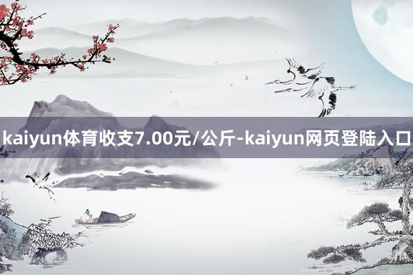 kaiyun体育收支7.00元/公斤-kaiyun网页登陆入口