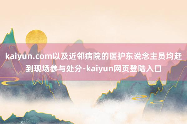 kaiyun.com以及近邻病院的医护东说念主员均赶到现场参与处分-kaiyun网页登陆入口