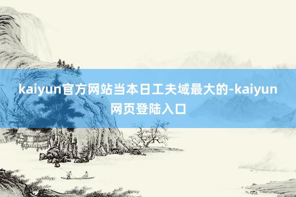 kaiyun官方网站　　当本日工夫域最大的-kaiyun网页登陆入口