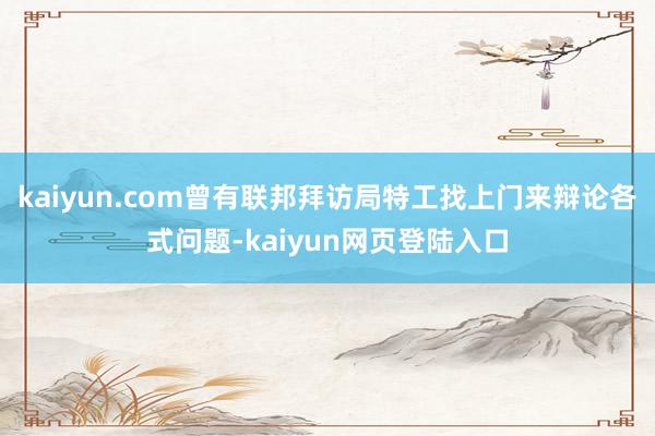 kaiyun.com曾有联邦拜访局特工找上门来辩论各式问题-kaiyun网页登陆入口