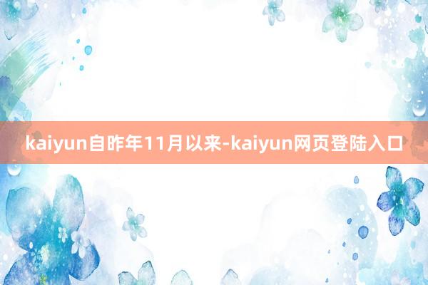 kaiyun　　自昨年11月以来-kaiyun网页登陆入口