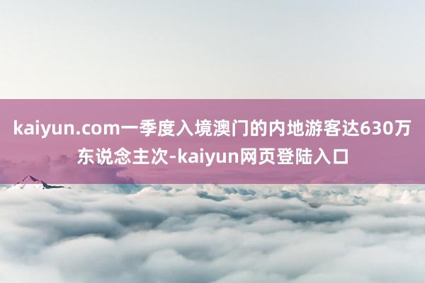 kaiyun.com一季度入境澳门的内地游客达630万东说念主次-kaiyun网页登陆入口