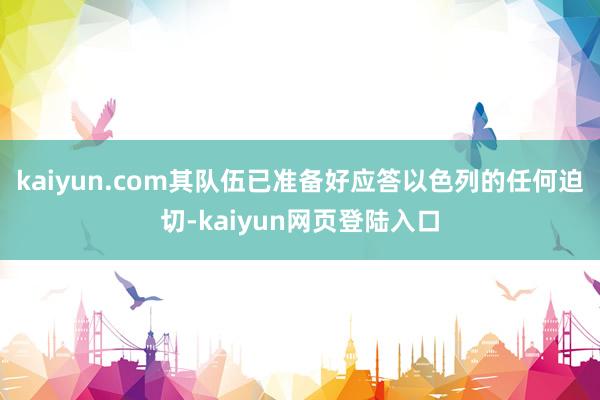 kaiyun.com其队伍已准备好应答以色列的任何迫切-kaiyun网页登陆入口