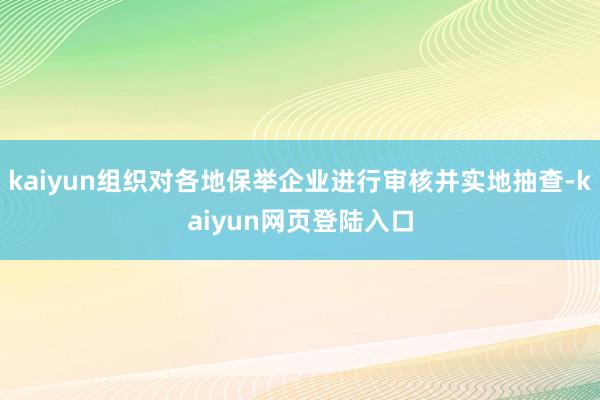 kaiyun组织对各地保举企业进行审核并实地抽查-kaiyun网页登陆入口