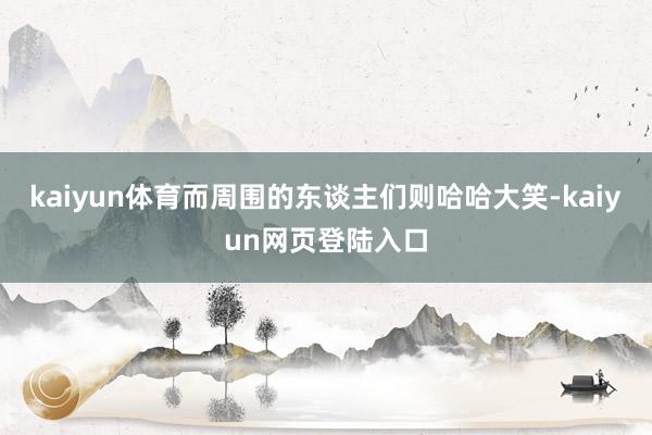 kaiyun体育而周围的东谈主们则哈哈大笑-kaiyun网页登陆入口