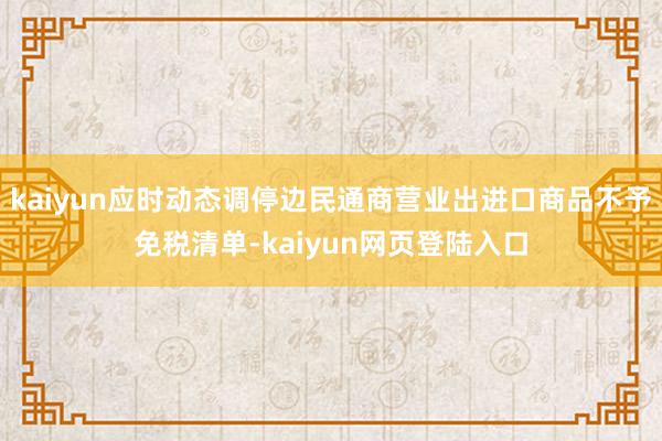 kaiyun应时动态调停边民通商营业出进口商品不予免税清单-kaiyun网页登陆入口