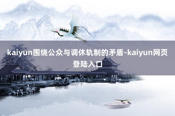 kaiyun围绕公众与调休轨制的矛盾-kaiyun网页登陆入口