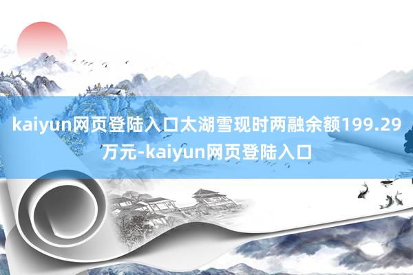 kaiyun网页登陆入口太湖雪现时两融余额199.29万元-kaiyun网页登陆入口